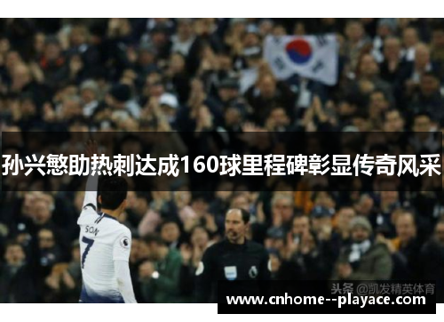 孙兴慜助热刺达成160球里程碑彰显传奇风采