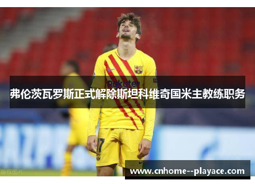 弗伦茨瓦罗斯正式解除斯坦科维奇国米主教练职务 弗伦茨瓦罗斯正式解除斯坦科维奇国米主教练职务