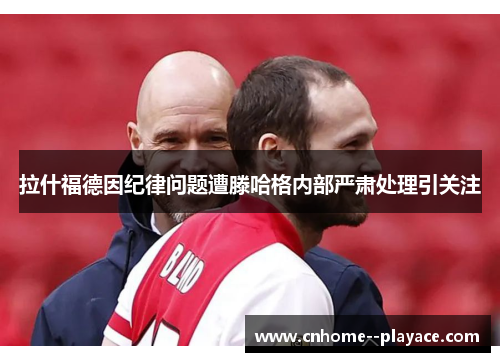 拉什福德因纪律问题遭滕哈格内部严肃处理引关注