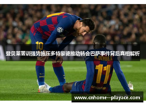 登贝莱罢训强势施压多特蒙德推动转会巴萨事件背后真相解析
