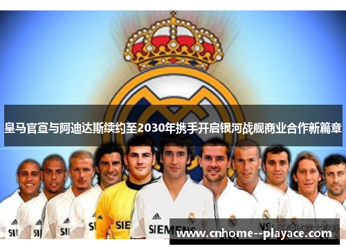 皇马官宣与阿迪达斯续约至2030年携手开启银河战舰商业合作新篇章