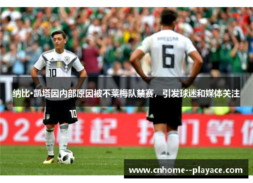 纳比·凯塔因内部原因被不莱梅队禁赛,引发球迷和媒体关注 纳比·凯塔因内部原因被不莱梅队禁赛,引发球迷和媒体关注