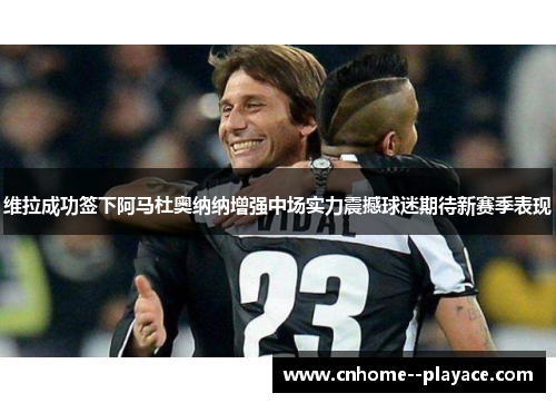 维拉成功签下阿马杜奥纳纳增强中场实力震撼球迷期待新赛季表现 维拉成功签下阿马杜奥纳纳增强中场实力震撼球迷期待新赛季表现
