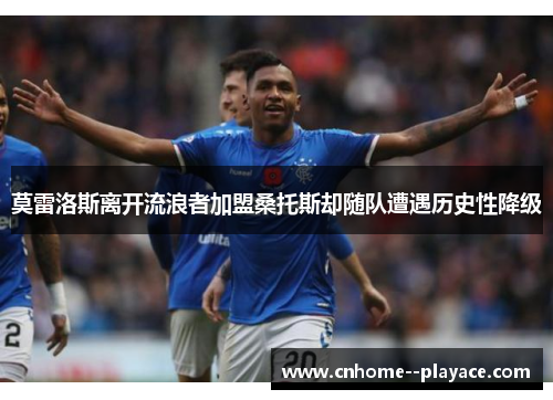 莫雷洛斯离开流浪者加盟桑托斯却随队遭遇历史性降级 莫雷洛斯离开流浪者加盟桑托斯却随队遭遇历史性降级