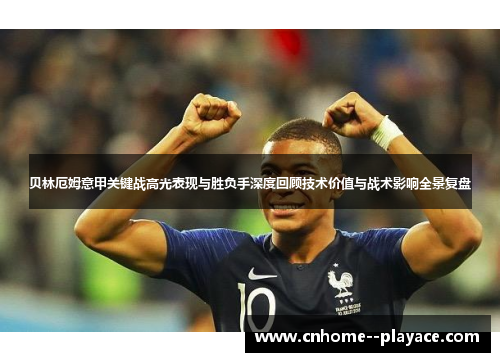 贝林厄姆意甲关键战高光表现与胜负手深度回顾技术价值与战术影响全景复盘 贝林厄姆意甲关键战高光表现与胜负手深度回顾技术价值与战术影响全景复盘