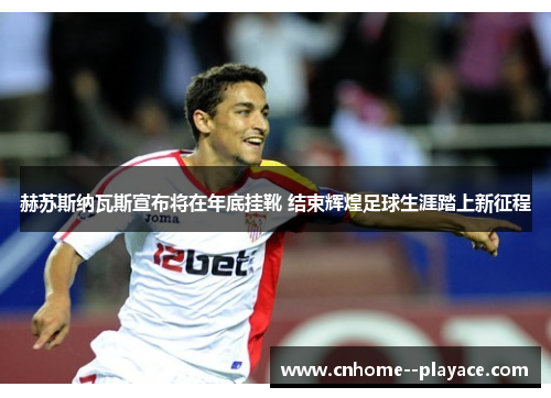 赫苏斯纳瓦斯宣布将在年底挂靴 结束辉煌足球生涯踏上新征程 赫苏斯纳瓦斯宣布将在年底挂靴 结束辉煌足球生涯踏上新征程