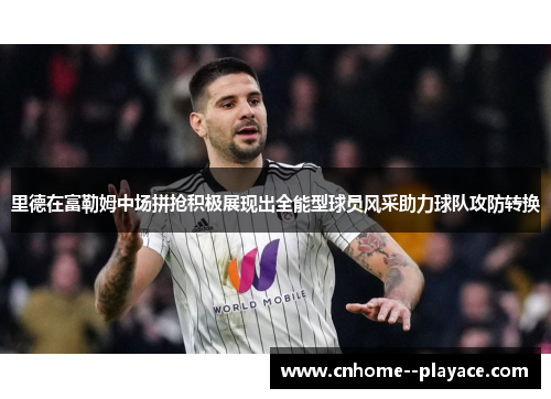 里德在富勒姆中场拼抢积极展现出全能型球员风采助力球队攻防转换 里德在富勒姆中场拼抢积极展现出全能型球员风采助力球队攻防转换