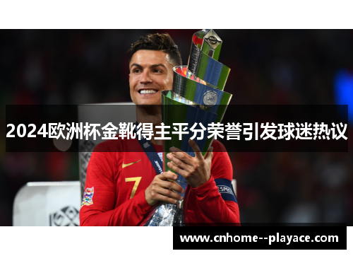 2024欧洲杯金靴得主平分荣誉引发球迷热议 2024欧洲杯金靴得主平分荣誉引发球迷热议
