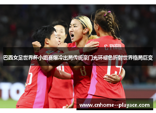 巴西女足世界杯小组赛爆冷出局传统豪门光环褪色折射世界格局巨变