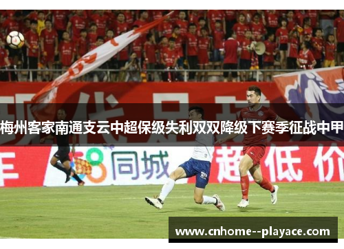 梅州客家南通支云中超保级失利双双降级下赛季征战中甲