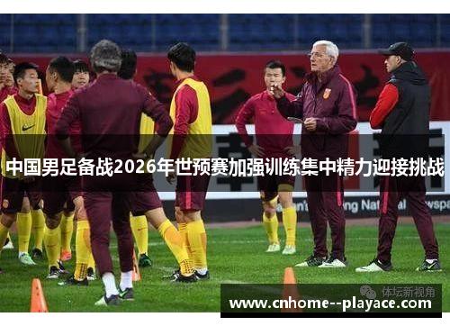 中国男足备战2026年世预赛加强训练集中精力迎接挑战
