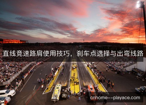直线竞速路肩使用技巧,刹车点选择与出弯线路 直线竞速路肩使用技巧,刹车点选择与出弯线路