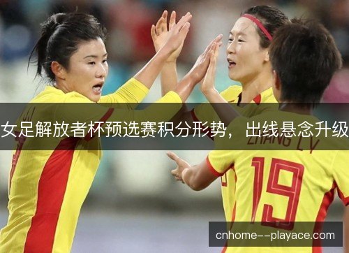 女足解放者杯预选赛积分形势，出线悬念升级