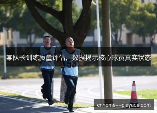某队长训练质量评估，数据揭示核心球员真实状态