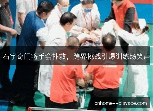 石宇奇门将手套扑救，跨界挑战引爆训练场笑声