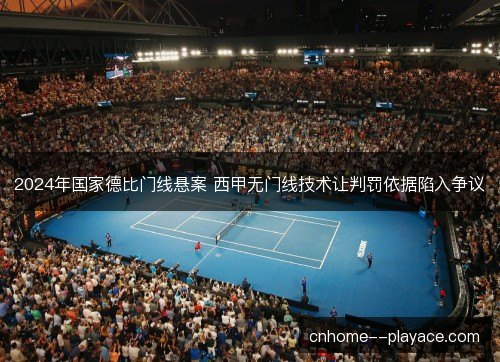 2024年国家德比门线悬案 西甲无门线技术让判罚依据陷入争议 2024年国家德比门线悬案 西甲无门线技术让判罚依据陷入争议